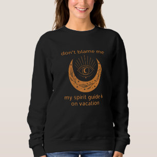 Don't Blame Me My Spirit Guide is on Vacation  1 Sweatshirt