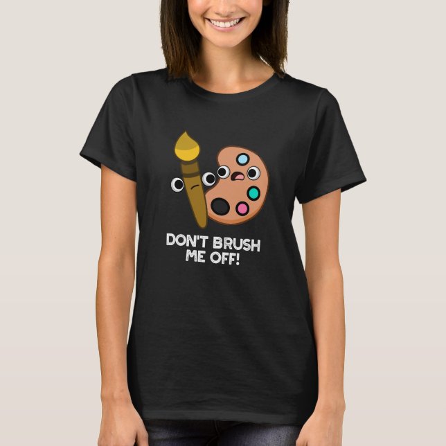 Don't Brush Me Off Funny Art Pun Dark BG T-Shirt (Front)