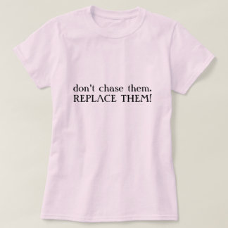 don't chase them.REPLACE THEM! T-Shirt
