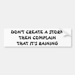Don't Create a Storm Then Complain It's Raining Bumper Sticker