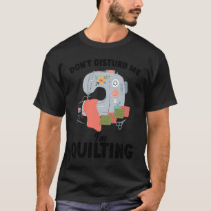 don't disturb me I'm quilting quilt T-Shirt