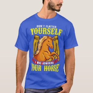 Dont Flatter Yourself I Was Admiring Your Horse T-Shirt