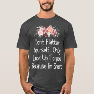 Dont Flatter YoursI Only Look Up To you Because Im T-Shirt