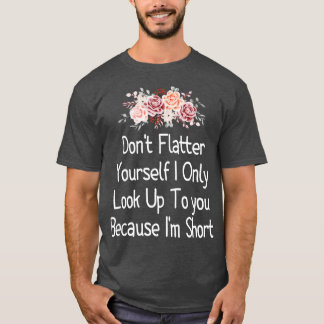 Dont Flatter YoursI Only Look Up To you Because Im T-Shirt