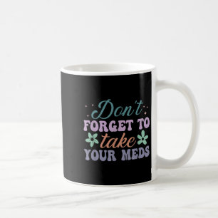 Don't Forget To Take Your Meds Funny Quote Coffee Mug