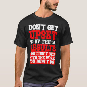 Don't Get Upset By The Results You Didn't Get T-Shirt