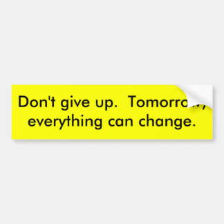 Don't give up.  Tomorrow, everything can change. Bumper Sticker