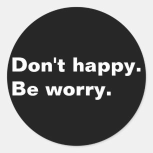 Don't happy. Be worry. funny saying sarcastic text Classic Round Sticker