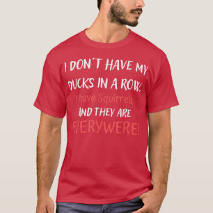 Dont Have Ducks In A Row I Have Squirrels Everywhe T-Shirt