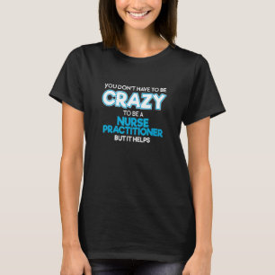 Don't Have To Be Crazy To Be A Nurse Practitioner T-Shirt