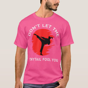 Dont Let The Ponytail Fool You Fighter Funny Karat T-Shirt