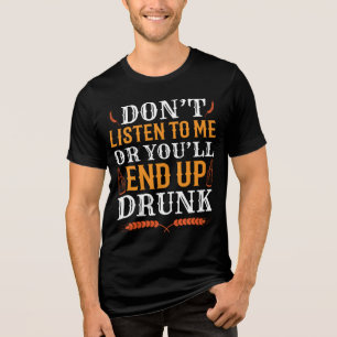 Don't Listen To Me Or You'll End Up Drunk Tri-Blend Shirt
