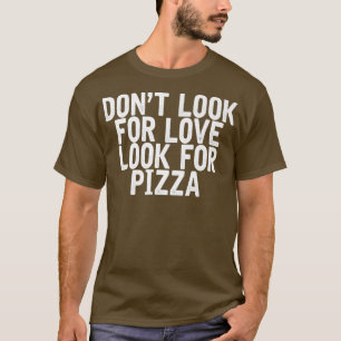Dont Look For Love Look For Pizza Funny Joke Quote T-Shirt