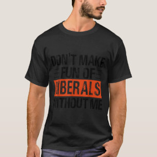 Don't Make Fun Of Liberals Without Me Funny Litica T-Shirt