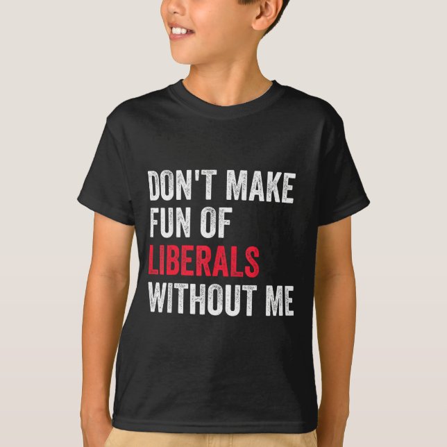 Don't Make Fun Of Liberals Without Me Funny  T-Shirt (Front)
