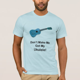 Don't Make Me Get My Ukulele T-Shirt