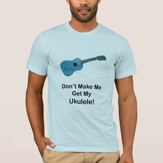 Don't Make Me Get My Ukulele T-Shirt (Front)