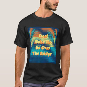 Dont Make Me Go Over The Bridge Island Barrier Is  T-Shirt