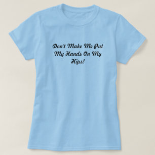 Don't Make Me Put My Hands On My Hips! T-Shirt