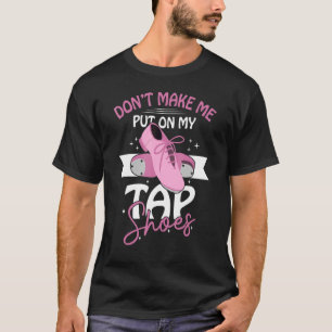 Dont Make Me Put On My Tap Shoes For Tap Dancers T-Shirt