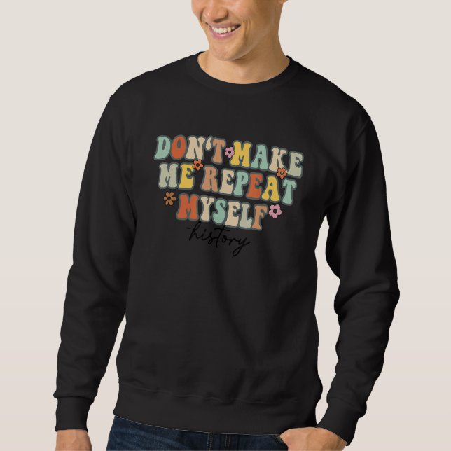 Don't Make Me Repeat Myself Funny History Teacher  Sweatshirt (Front)