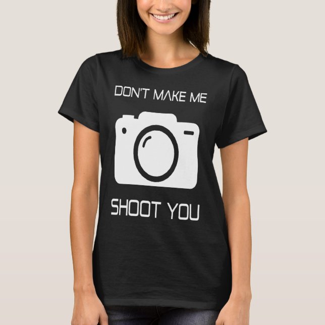 DONT MAKE ME SHOOT YOU FOR PHOTOGRAPHER T-Shirt (Front)