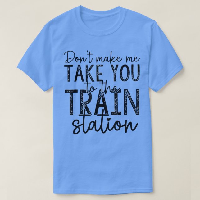 Dont Make Me Take You To The Train Station Apparel T-Shirt (Design Front)