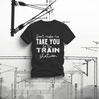 Don't Make Me Take You To The Train Station T-Shirt