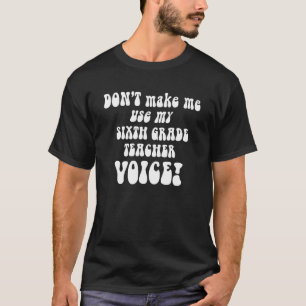 Don't Make Me Use My 6th Grade Teacher Voice T-Shirt