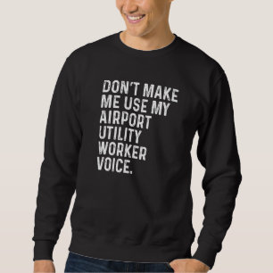 Don't Make Me Use My Airport Utility Worker Voice  Sweatshirt