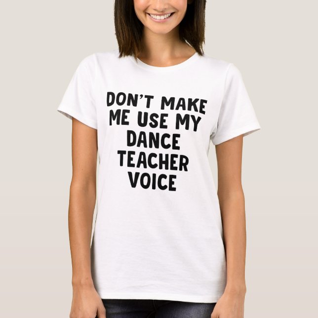 Don't Make Me Use My Dance Teacher Voice T-Shirt (Front)