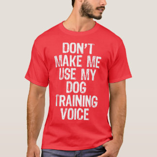 Don't Make Me Use My Dog Training Voice Gift Train T-Shirt
