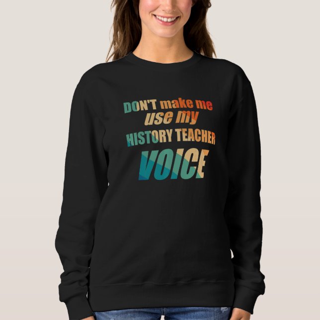 Don't Make Me Use My History Teacher Voice Sweatshirt (Front)