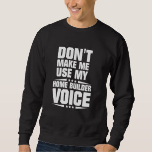 Don't Make Me Use My Home Builder Voice Sweatshirt