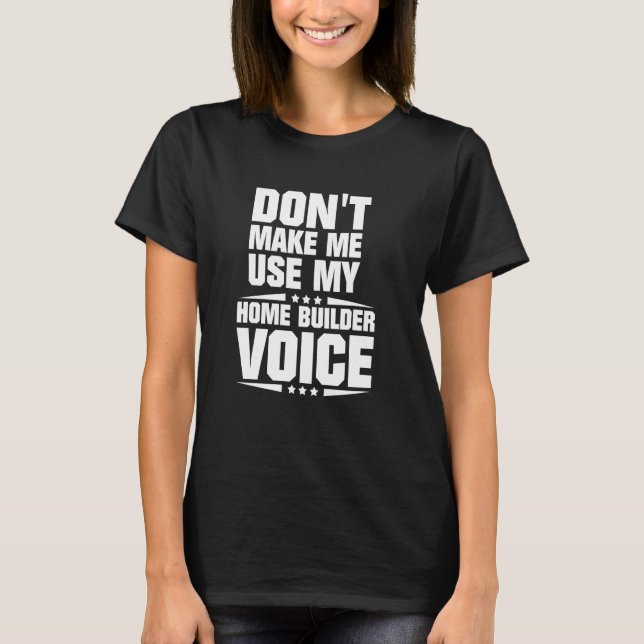Don't Make Me Use My Home Builder Voice T-Shirt (Front)