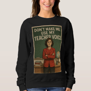 Don't Make me use my Teacher's voice Sweatshirt