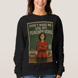 Don't Make me use my Teacher's voice Sweatshirt