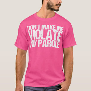 Dont Make Me Violate My Parole T-Shirt