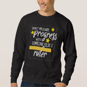 Dont Measure Progress With Someone Elses Ruler Tea Sweatshirt