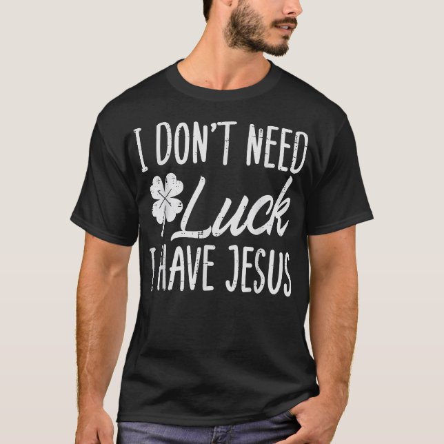Dont Need Luck I Have Jesus God St Patricks Day Ch T-Shirt (Front)