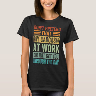 Don't Pretend That My Sarcasm At Work Sarcastic T-Shirt