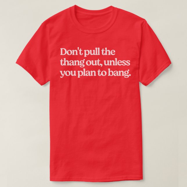 Dont pull the thang out unless you plan to bang T-Shirt (Design Front)