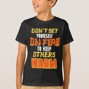 Don't Set Yourself On Fire To Keep Others Warm  T-Shirt