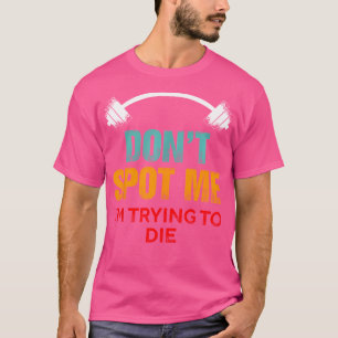 Don'T Spot Me I'M Trying To Die - Funny Bodybuildi T-Shirt