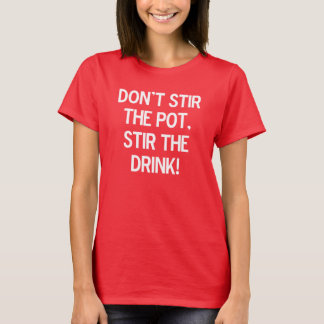 Don't stir the pot, stir the drink. T-Shirt
