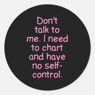 Dont Talk To Me. I Need To Chart And Have No Self- Classic Round Sticker