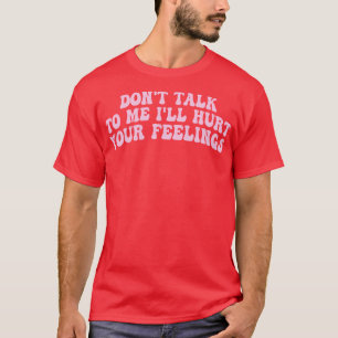 dont talk to me ill hurt your feelings 1 T-Shirt