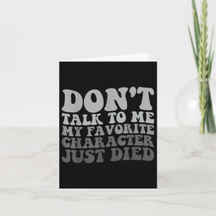 Dont Talk To Me My Favourite Character Just Died  Card