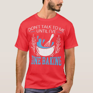 Don't Talk To Me Until I've Done Baking Baker Bake T-Shirt