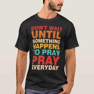 Don't Wait Until Something Happens To Pray Pray Ev T-Shirt